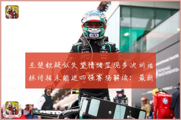 王楚钦疑似失望情绪显现多次训话林诗栋未能进四强赛场解读：最新赛事动态与深度分析
