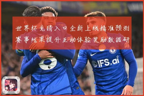 世界杯竞猜入口全新上线精准预测赛事结果提升互动体验奖励数据研判：最新赛事动态与深度分析