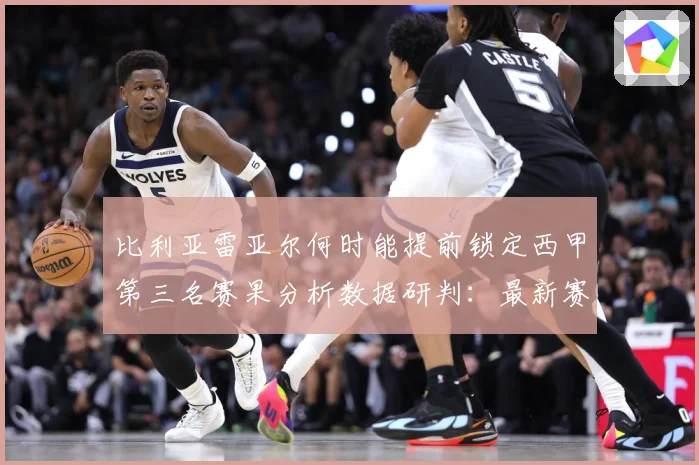 比利亚雷亚尔何时能提前锁定西甲第三名赛果分析数据研判：最新赛事动态与深度分析