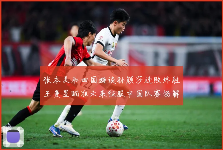 张本美和回国避谈孙颖莎连败终胜王曼昱瞄准未来征服中国队赛场解读：最新赛事动态与深度分析