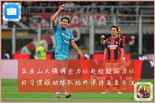 亚历山大强调全力以赴检验实力以好习惯驱动球队始终保持高度专注成长观察：最新赛事动态与深度分析