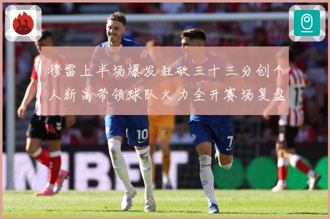 穆雷上半场爆发狂砍三十三分创个人新高带领球队火力全开赛场复盘：最新赛事动态与深度分析