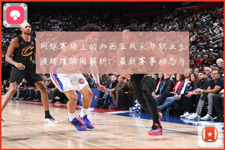 网球赛场上的加西亚风采与职业生涯辉煌瞬间解析：最新赛事动态与深度分析