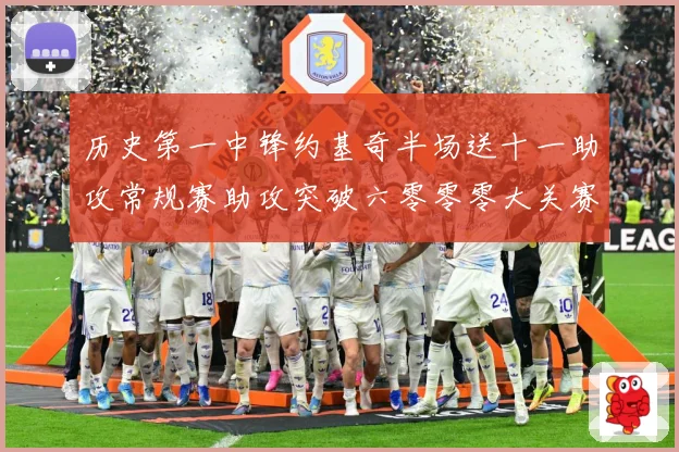 历史第一中锋约基奇半场送十一助攻常规赛助攻突破六零零零大关赛场复盘：最新赛事动态与深度分析