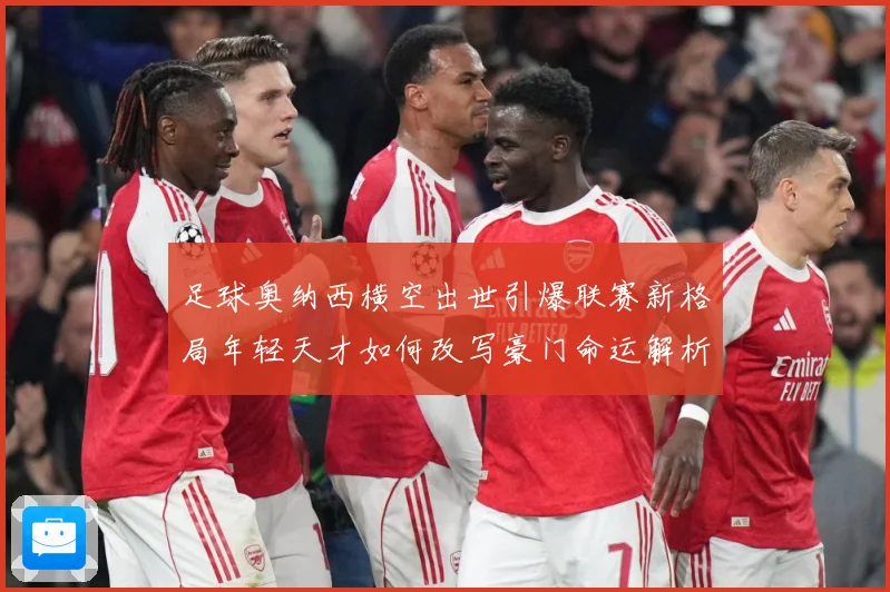 足球奥纳西横空出世引爆联赛新格局年轻天才如何改写豪门命运解析：最新赛事动态与深度分析