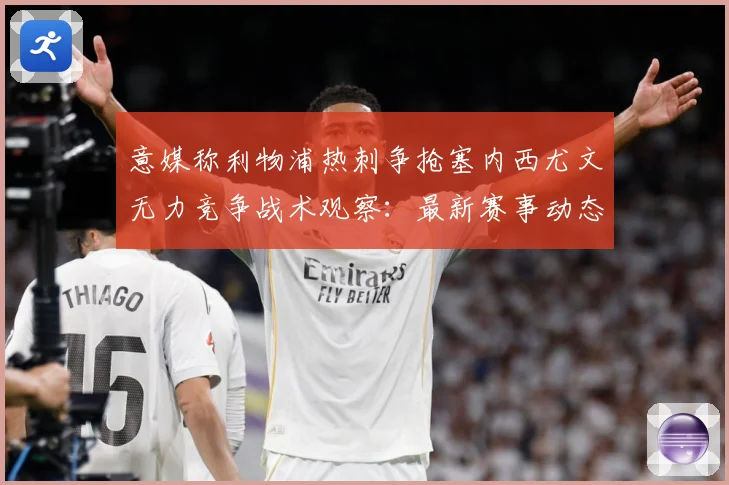 意媒称利物浦热刺争抢塞内西尤文无力竞争战术观察：最新赛事动态与深度分析