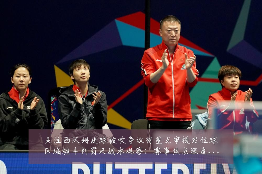关注西汉姆进球被吹争议将重点审视定位球区域缠斗判罚尺战术观察:赛事焦点深度解读与最新形势分析