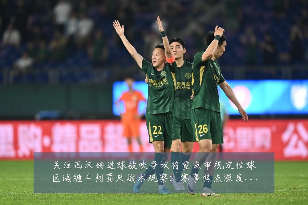 关注西汉姆进球被吹争议将重点审视定位球区域缠斗判罚尺战术观察:赛事焦点深度解读与最新形势分析