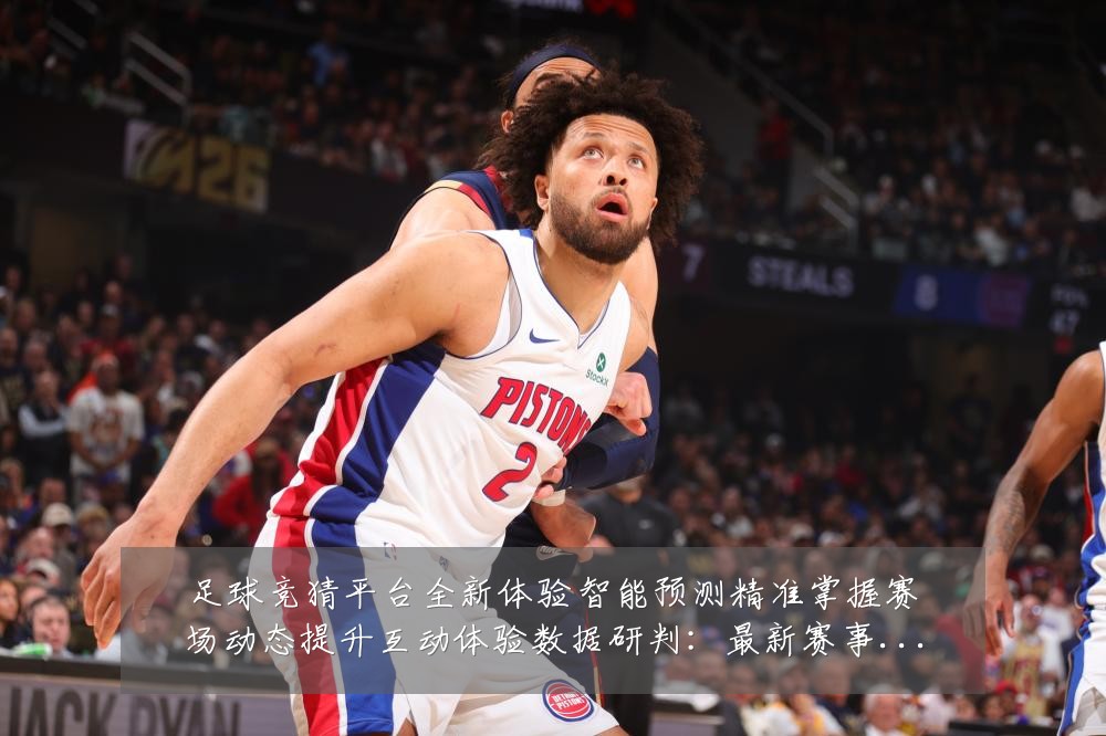 足球竞猜平台全新体验智能预测精准掌握赛场动态提升互动体验数据研判：最新赛事动态与深度分析