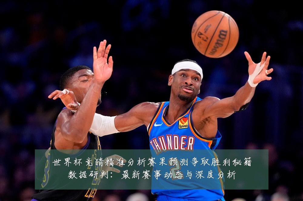 世界杯竞猜精准分析赛果预测争取胜利秘籍数据研判：最新赛事动态与深度分析