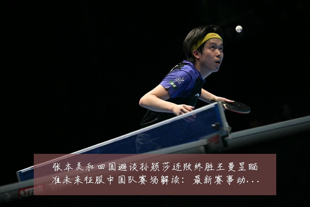 张本美和回国避谈孙颖莎连败终胜王曼昱瞄准未来征服中国队赛场解读:最新赛事动态与深度分析