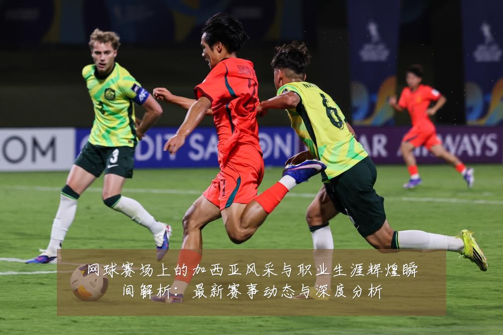 网球赛场上的加西亚风采与职业生涯辉煌瞬间解析：最新赛事动态与深度分析