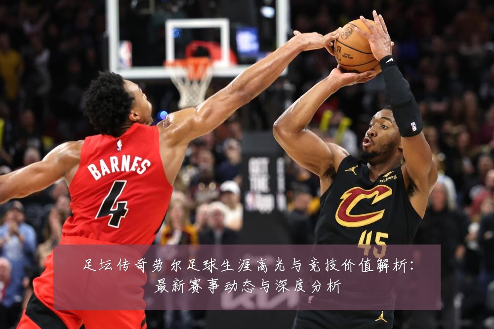 足坛传奇劳尔足球生涯高光与竞技价值解析:最新赛事动态与深度分析