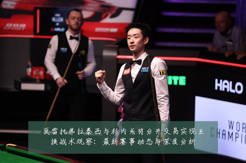 莫雷托弗拉泰西与科内或将分开交易实现互换战术观察:最新赛事动态与深度分析