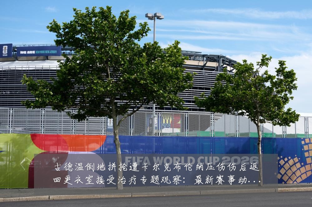 古德温倒地拼抢遭卡尔克布伦纳压伤伤后返回更衣室接受治疗专题观察:最新赛事动态与深度分析