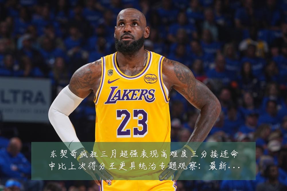东契奇疯狂三月超强表现高难度三分接连命中比上次得分王更具统治专题观察:最新赛事动态与深度分析
