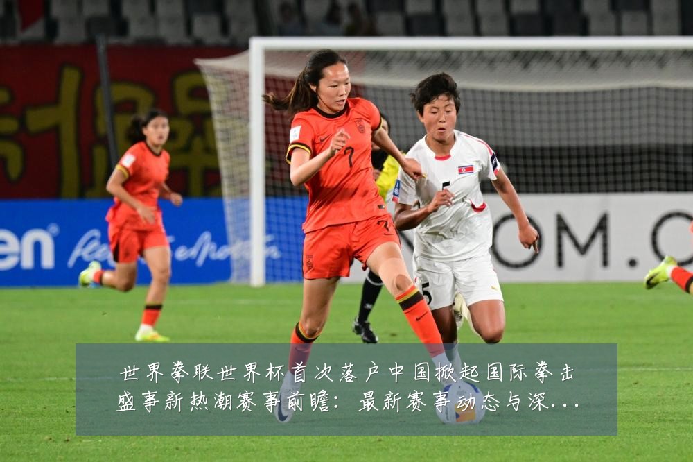 世界拳联世界杯首次落户中国掀起国际拳击盛事新热潮赛事前瞻:最新赛事动态与深度分析