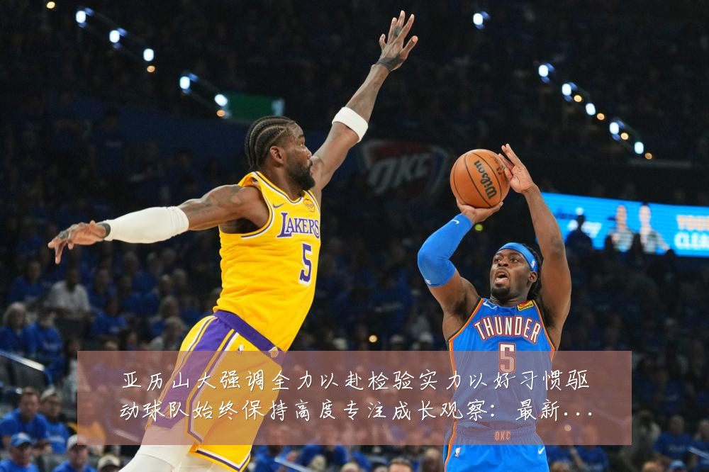 亚历山大强调全力以赴检验实力以好习惯驱动球队始终保持高度专注成长观察:最新赛事动态与深度分析
