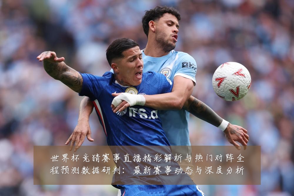 世界杯竞猜赛事直播精彩解析与热门对阵全程预测数据研判:最新赛事动态与深度分析